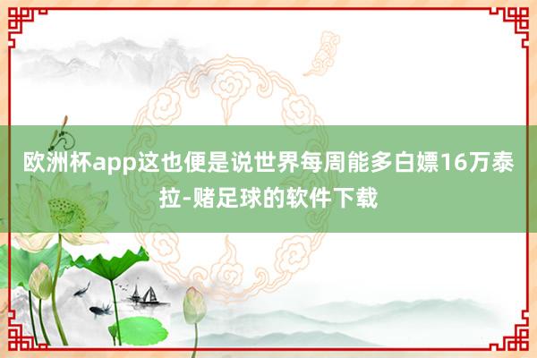 欧洲杯app这也便是说世界每周能多白嫖16万泰拉-赌足球的软件下载