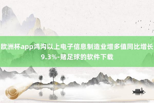 欧洲杯app鸿沟以上电子信息制造业增多值同比增长9.3%-赌足球的软件下载