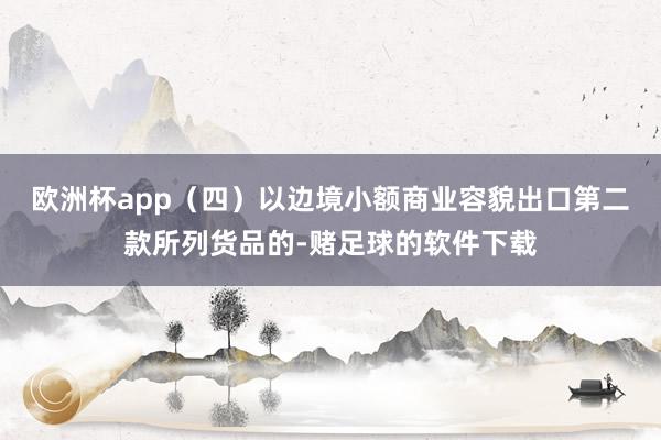 欧洲杯app (四)以边境小额商业容貌出口第二款所列货品的-赌足球的软件下载