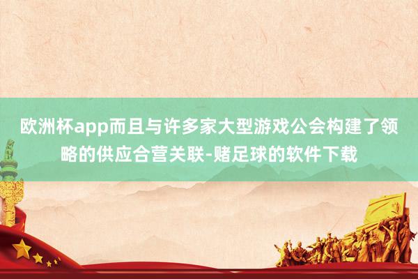 欧洲杯app而且与许多家大型游戏公会构建了领略的供应合营关联-赌足球的软件下载
