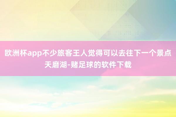 欧洲杯app不少旅客王人觉得可以去往下一个景点天磨湖-赌足球的软件下载
