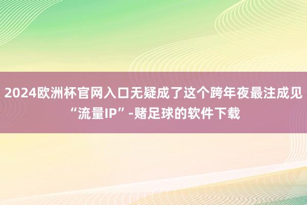 2024欧洲杯官网入口无疑成了这个跨年夜最注成见“流量IP”-赌足球的软件下载