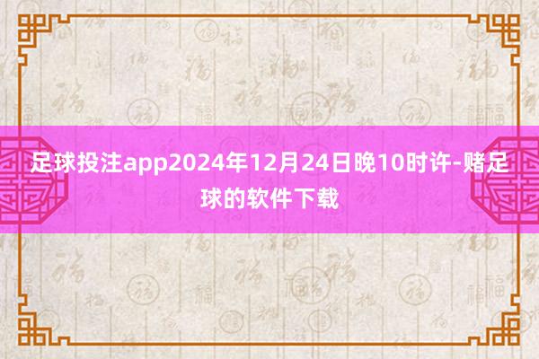 足球投注app　　2024年12月24日晚10时许-赌足球的软件下载