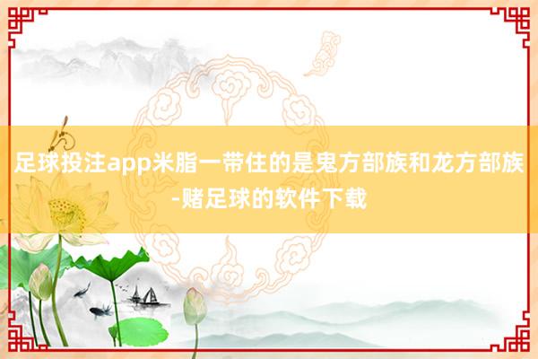 足球投注app米脂一带住的是鬼方部族和龙方部族-赌足球的软件下载