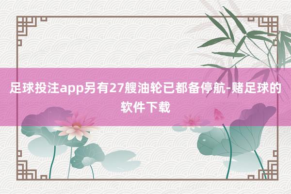 足球投注app另有27艘油轮已都备停航-赌足球的软件下载