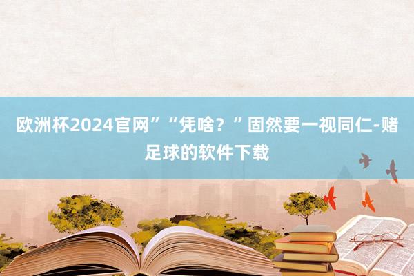 欧洲杯2024官网”“凭啥？”固然要一视同仁-赌足球的软件下载
