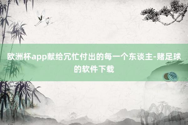 欧洲杯app献给冗忙付出的每一个东谈主-赌足球的软件下载