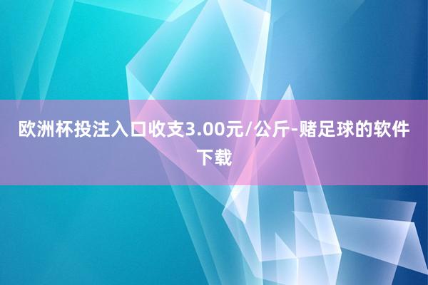 欧洲杯投注入口收支3.00元/公斤-赌足球的软件下载