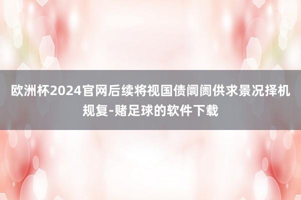 欧洲杯2024官网后续将视国债阛阓供求景况择机规复-赌足球的软件下载
