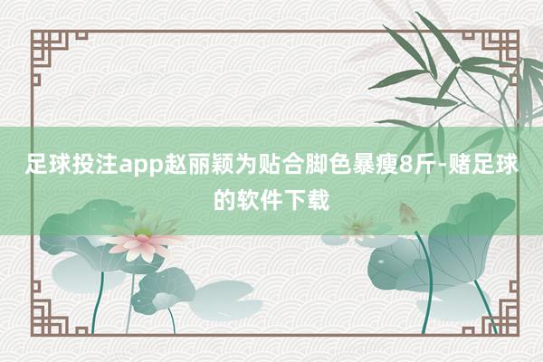 足球投注app赵丽颖为贴合脚色暴瘦8斤-赌足球的软件下载