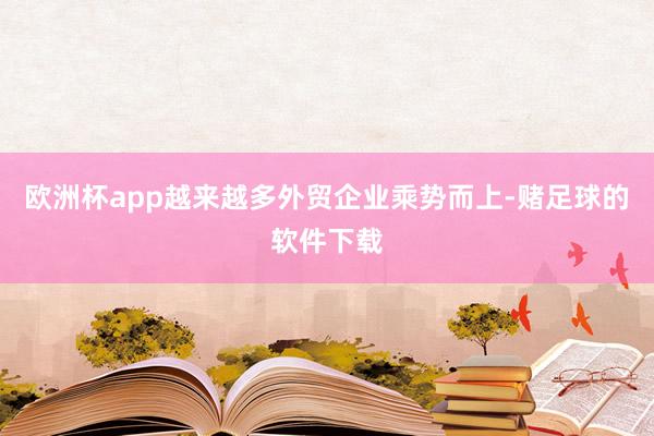 欧洲杯app越来越多外贸企业乘势而上-赌足球的软件下载