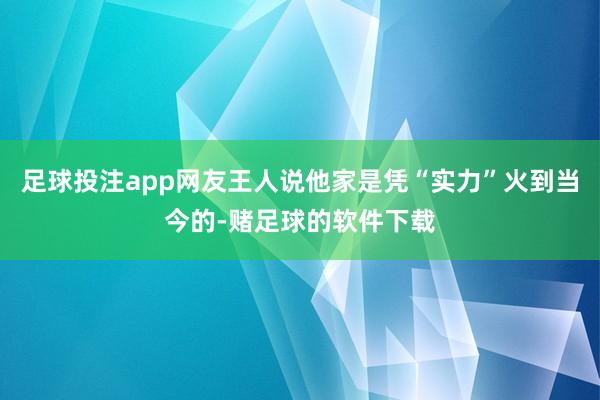 足球投注app网友王人说他家是凭“实力”火到当今的-赌足球的软件下载