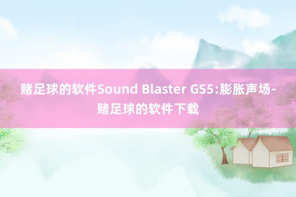 赌足球的软件Sound Blaster GS5:膨胀声场-赌足球的软件下载