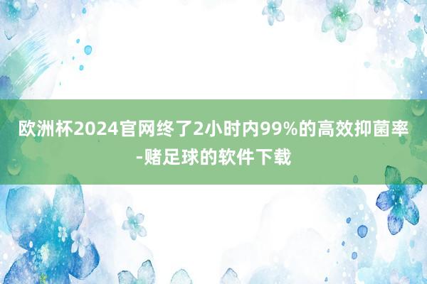 欧洲杯2024官网终了2小时内99%的高效抑菌率-赌足球的软件下载