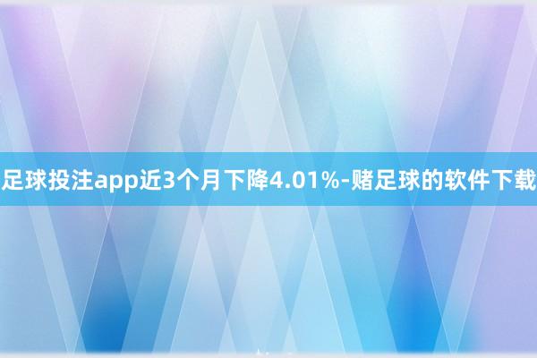 足球投注app近3个月下降4.01%-赌足球的软件下载