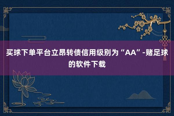 买球下单平台立昂转债信用级别为“AA”-赌足球的软件下载