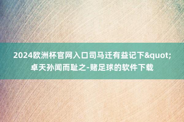 2024欧洲杯官网入口司马迁有益记下"卓天孙闻而耻之-赌足球的软件下载