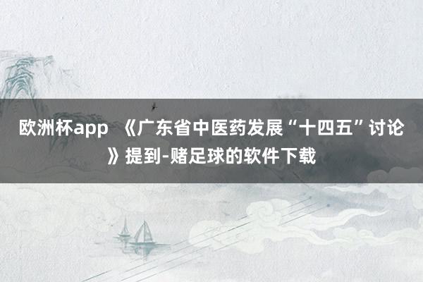 欧洲杯app  《广东省中医药发展“十四五”讨论》提到-赌足球的软件下载