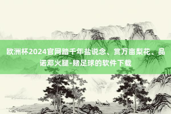 欧洲杯2024官网踏千年盐说念、赏万亩梨花、品诺邓火腿-赌足球的软件下载