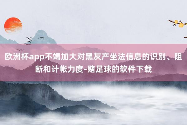 欧洲杯app不竭加大对黑灰产坐法信息的识别、阻断和计帐力度-赌足球的软件下载