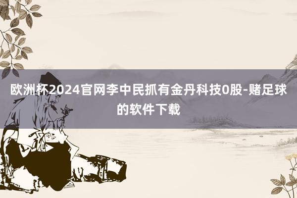 欧洲杯2024官网李中民抓有金丹科技0股-赌足球的软件下载