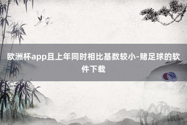 欧洲杯app且上年同时相比基数较小-赌足球的软件下载