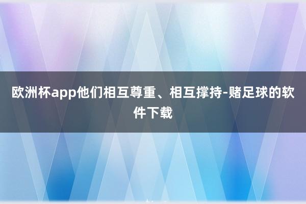 欧洲杯app他们相互尊重、相互撑持-赌足球的软件下载