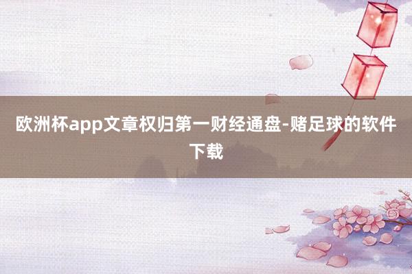 欧洲杯app文章权归第一财经通盘-赌足球的软件下载