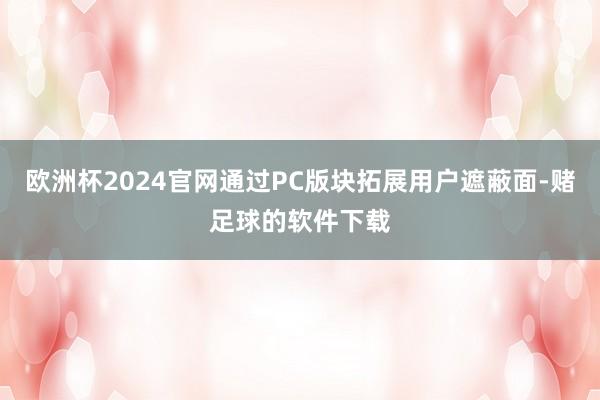 欧洲杯2024官网通过PC版块拓展用户遮蔽面-赌足球的软件下载