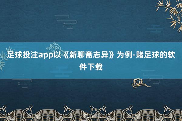 足球投注app以《新聊斋志异》为例-赌足球的软件下载