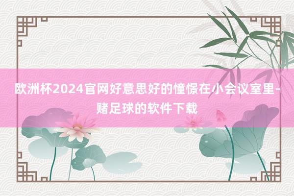 欧洲杯2024官网好意思好的憧憬在小会议室里-赌足球的软件下载
