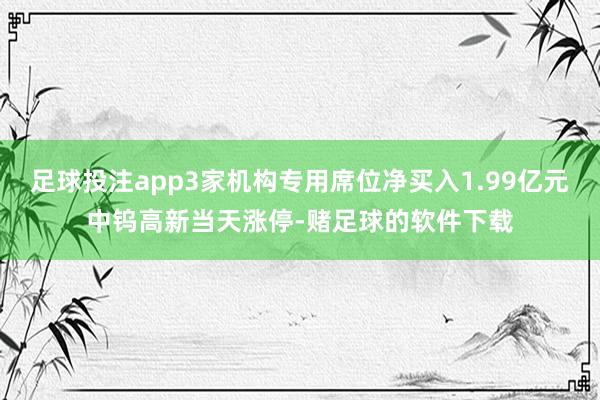 足球投注app3家机构专用席位净买入1.99亿元中钨高新当天涨停-赌足球的软件下载