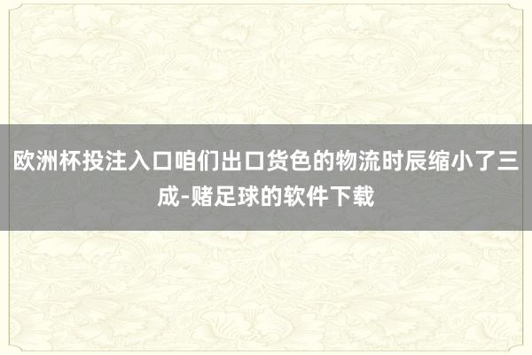 欧洲杯投注入口咱们出口货色的物流时辰缩小了三成-赌足球的软件下载