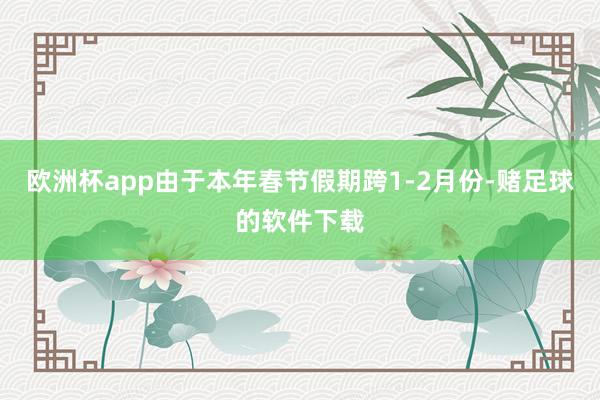 欧洲杯app由于本年春节假期跨1-2月份-赌足球的软件下载
