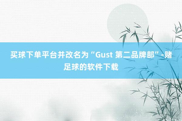 买球下单平台并改名为“Gust 第二品牌部”-赌足球的软件下载