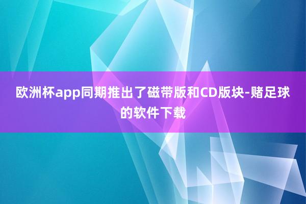欧洲杯app同期推出了磁带版和CD版块-赌足球的软件下载