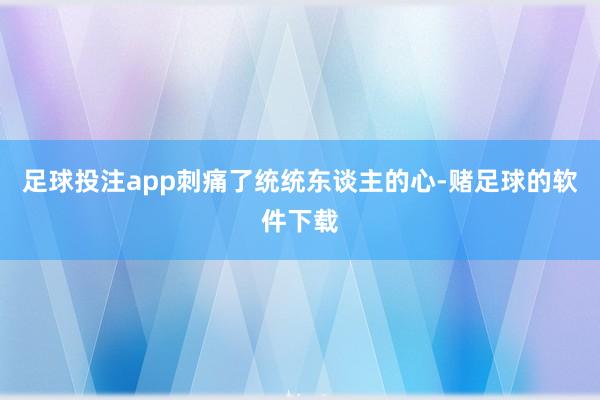 足球投注app刺痛了统统东谈主的心-赌足球的软件下载