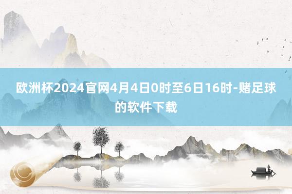 欧洲杯2024官网4月4日0时至6日16时-赌足球的软件下载