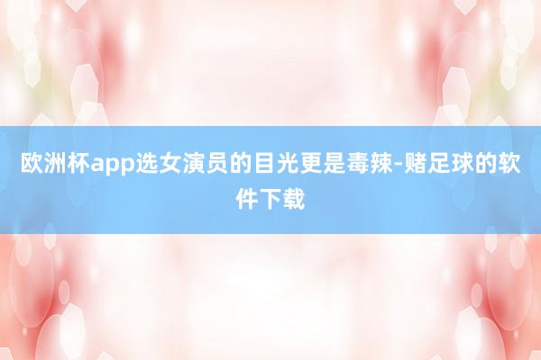 欧洲杯app选女演员的目光更是毒辣-赌足球的软件下载