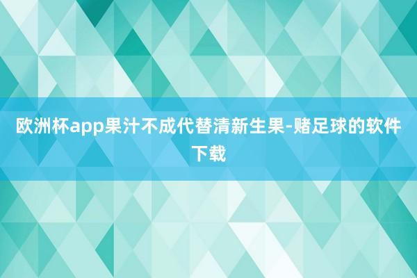 欧洲杯app果汁不成代替清新生果-赌足球的软件下载