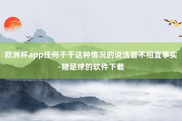 欧洲杯app任何干于这种情况的说法皆不相宜事实-赌足球的软件下载