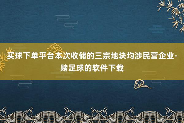 买球下单平台本次收储的三宗地块均涉民营企业-赌足球的软件下载