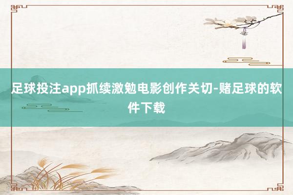 足球投注app抓续激勉电影创作关切-赌足球的软件下载