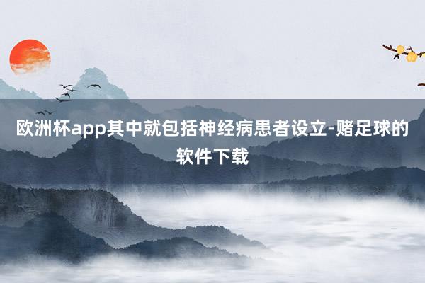 欧洲杯app其中就包括神经病患者设立-赌足球的软件下载
