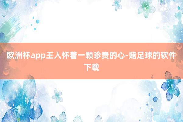 欧洲杯app王人怀着一颗珍贵的心-赌足球的软件下载