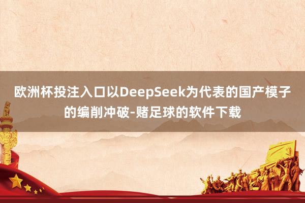 欧洲杯投注入口以DeepSeek为代表的国产模子的编削冲破-赌足球的软件下载