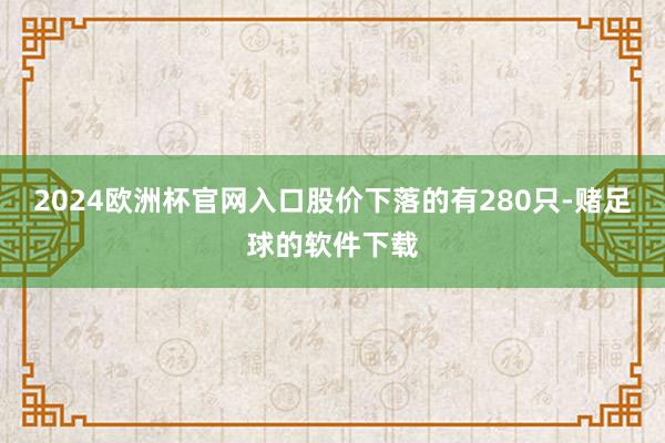 2024欧洲杯官网入口股价下落的有280只-赌足球的软件下载