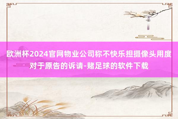 欧洲杯2024官网物业公司称不快乐担摄像头用度对于原告的诉请-赌足球的软件下载