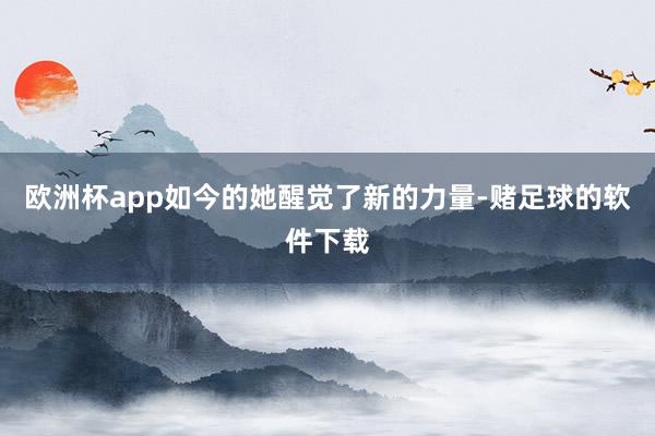 欧洲杯app如今的她醒觉了新的力量-赌足球的软件下载