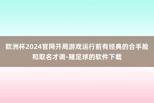 欧洲杯2024官网开局游戏运行前有经典的合手脸和取名才调-赌足球的软件下载